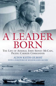 Title: A Leader Born: The Life of Admiral John Sidney McCain, Pacific Carrier Commander, Author: Alton Keith Gilbert