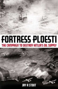 Title: Fortress Ploesti: The Campaign to Destroy Hitler's Oil, Author: Jay Stout