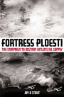 Fortress Ploesti: The Campaign to Destroy Hitler's Oil Supply