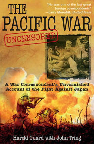 Title: The Pacific War Uncensored: A War Correspondent's Unvarnished Account of the Fight Against Japan, Author: Harold Guard