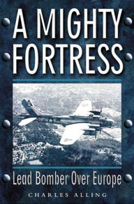 Title: A Mighty Fortress: Lead Bomber Over Europe, Author: Chuck Alling