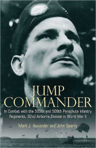 Title: Jump Commander: In Combat with the 505th and 508th Parachute Infantry Regiments, 82ndAirborne Division in World War II, Author: Mark J. Alexander