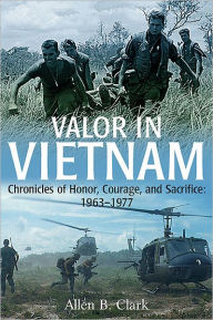 Title: Valor in Vietnam: Chronicles of Honor, Courage and Sacrifice: 1963 - 1977, Author: Allen B. Clark