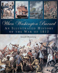 Title: When Washington Burned: An Illustrated History of the War of 1812, Author: Arnold Blumberg