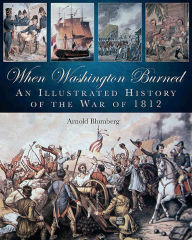 Title: When Washington Burned: An Illustrated History of the War of 1812, Author: Arnold Blumberg