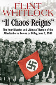 Title: If Chaos Reigns: The Near-Disaster and Ultimate Triumph of the Allied Airborne Forces on D-Day, June 6, 1944, Author: Flint Whitlock