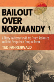 Title: Bailout Over Normandy: A Flyboy's Adventures with the French Resistance and Other Escapades in Occupied France, Author: Ted Fahrenwald