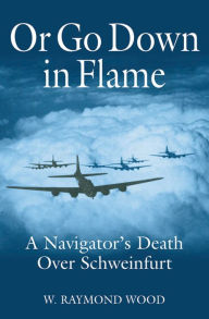Title: Or Go Down in Flame: A Navigator's Death Over Schweinfurt, Author: W. R. Wood