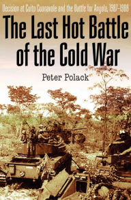 Title: The Last Hot Battle of the Cold War: Decision at Cuito Cuanavale and the Battle for Angola, 1987-1988, Author: Peter Polack