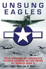 Title: Unsung Eagles: True Stories of America's Citizen Airmen in the Skies of World War II, Author: Jay A. Stout