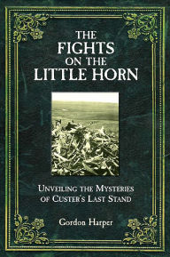 Title: Fights on the Little Horn: Unveiling the Myth of Custer's Last Stand, Author: Gordon Harper