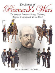 Title: The Armies of Bismarck's Wars: The Army of Prussia-History, Uniforms, Weapons & Equipment, 1860-67, Author: Bruce Basset-Powell