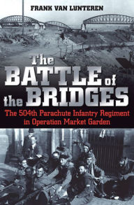 Title: The Battle of the Bridges: The 504th Parachute Infantry Regiment in Operation Market Garden, Author: Frank van Lunteren