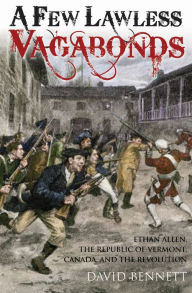 Title: A Few Lawless Vagabonds: Ethan Allen, the Republic of Vermont, and the American Revolution, Author: David Bennett