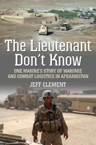 Title: The Lieutenant Don't Know: One Marine's Story of Warfare and Combat Logistics in Afghanistan, Author: Jeffrey Clement