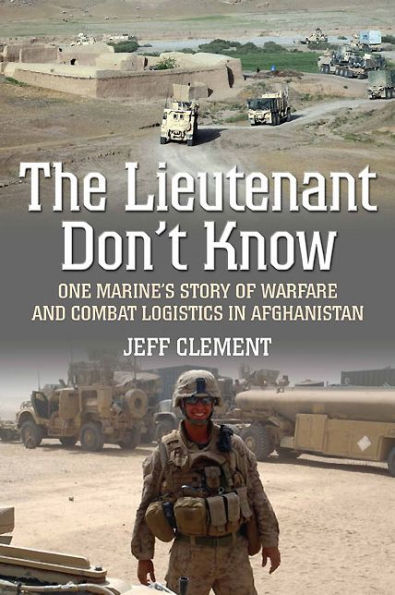The Lieutenant Don't Know: One Marine's Story of Warfare and Combat Logistics Afghanistan