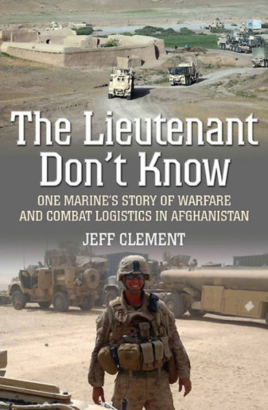 The Lieutenant Don't Know: One Marine's Story of Warfare and Combat Logistics in Afghanistan