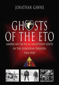 Title: Ghosts of the ETO: American Tactical Deception Units in the European Theater, 1944 - 1945, Author: Jonathan Gawne