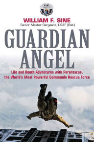 Title: Guardian Angel: Life and Death Adventures with Pararescue, the World's Most Powerful Commando Rescue Force, Author: William F. Sine Senior Master Sergeant