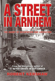 Title: A Street in Arnhem: The Agony of Occupation and Liberation, Author: Robert Kershaw