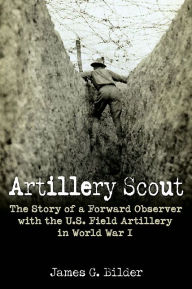Title: Artillery Scout: The Story of a Forward Observer with the U.S. Field Artillery in World War I, Author: James G. Bilder