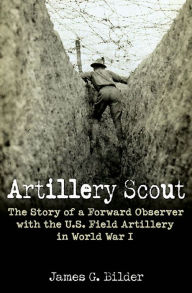 Title: Artillery Scout: The Story of a Forward Observer with the U.S. Field Artillery in World War I, Author: James G. Bilder