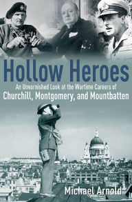 Title: Hollow Heroes: An Unvarnished Look at the Wartime Careers of Churchill, Montgomery and Mountbatten, Author: Michael Arnold