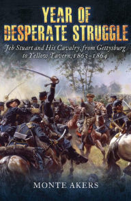 Title: Year of Desperate Struggle: Jeb Stuart and His Cavalry, from Gettysburg to Yellow Tavern, 1863-1864, Author: Monte Akers