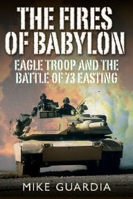 Title: The Fires of Babylon: Eagle Troop and the Battle of 73 Easting, Author: Mike Guardia