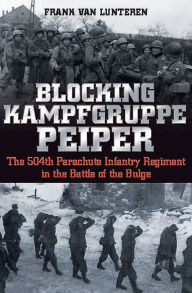 Title: Blocking Kampfgruppe Peiper: The 504th Parachute Infantry Regiment in the Battle of the Bulge, Author: Frank van Lunteren
