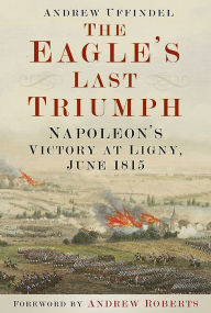 Title: The Eagle's Last Triumph: Napoleon's Victory at Ligny, June 1815, Author: Andrew Uffindell