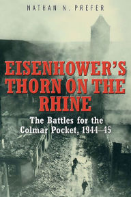 Title: Eisenhower's Thorn on the Rhine: The Battles for the Colmar Pocket, 1944-45, Author: Nathan N. Prefer