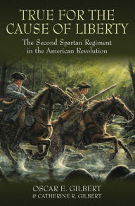 Title: True for the Cause of Liberty: The Second Spartan Regiment in the American Revolution, Author: Oscar E. Gilbert