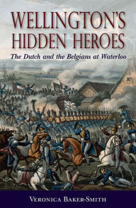 Title: Wellington's Hidden Heroes: The Dutch and the Belgians at Waterloo, Author: Veronica Baker-Smith