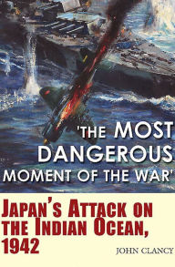 Title: 'The Most Dangerous Moment of the War': Japan's Attack on the Indian Ocean, 1942, Author: John Clancy