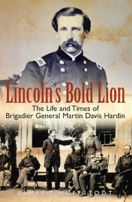 Title: Lincoln's Bold Lion: The Life and Times of Brigadier General Martin Davis Hardin, Author: James T. Huffstodt