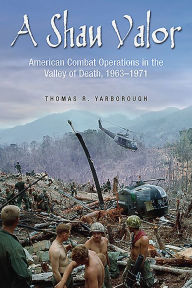 Title: A Shau Valor: American Combat Operations in the Valley of Death, 1963-1971, Author: Thomas R Yarborough