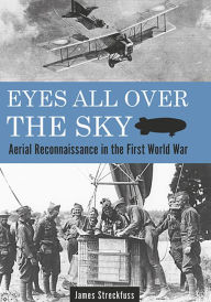 Title: Eyes All Over the Sky: Aerial Reconnaissance in the First World War, Author: James Streckfuss