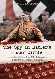 Title: The Spy in Hitler's Inner Circle: Hans-Thilo Schmidt and the Intelligence Network that Decoded Enigma, Author: Paul Paillole