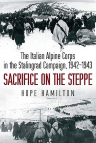 Title: Sacrifice on the Steppe: The Italian Alpine Corps in the Stalingrad Campaign, 1942-1943, Author: Hope Hamilton