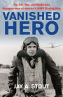 Vanished Hero: The Life, War and Mysterious Disappearance of America's WWII Strafing King