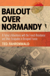 Title: Bailout Over Normandy: A Flyboy's Adventures with the French Resistance and Other Escapades in Occupied France, Author: Ted Fahrenwald