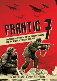 Title: Frantic 7: The American Effort to Aid the Warsaw Uprising and the Origins of the Cold War, 1944, Author: John Radzilowski