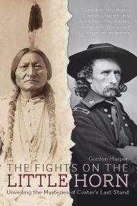 Title: The Fights on the Little Horn: Unveiling the Mysteries of Custer's Last Stand, Author: Gordon Harper