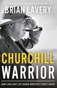 Title: Churchill Warrior: How a Military Life Guided Winston's Finest Hours, Author: Brian Lavery