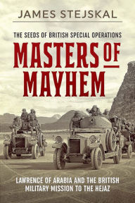 Title: Masters of Mayhem: Lawrence of Arabia and the British Military Mission to the Hejaz, Author: James Stejskal