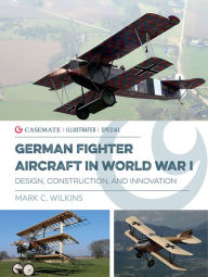 Title: German Fighter Aircraft in World War I: Design, Construction and Innovation, Author: Mark C. Wilkins