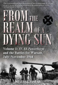 Title: From the Realm of a Dying Sun: IV. SS-Panzerkorps and the Battles for Warsaw, July-November 1944, Author: Douglas E. Nash Sr.