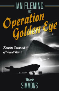 Title: Ian Fleming and Operation Golden Eye: Keeping Spain out of World War II, Author: Mark Simmons