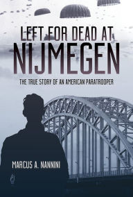 Title: Left for Dead at Nijmegen: The True Story of an American Paratrooper in World War II, Author: Marcus A. Nannini